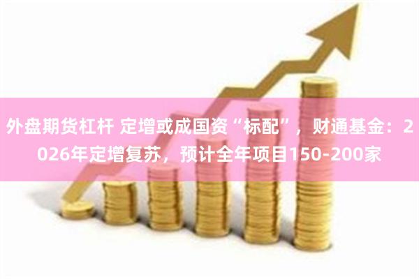 外盘期货杠杆 定增或成国资“标配”，财通基金：2026年定增复苏，预计全年项目150-200家