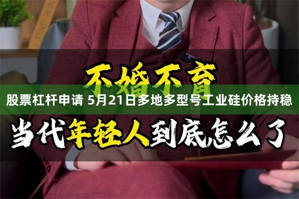 股票杠杆申请 5月21日多地多型号工业硅价格持稳