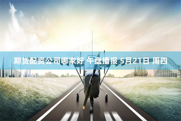 期货配资公司哪家好 午盘播报 5月21日 周四
