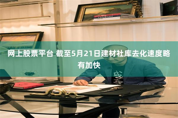 网上股票平台 截至5月21日建材社库去化速度略有加快