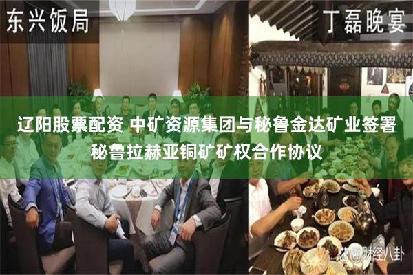 辽阳股票配资 中矿资源集团与秘鲁金达矿业签署秘鲁拉赫亚铜矿矿权合作协议