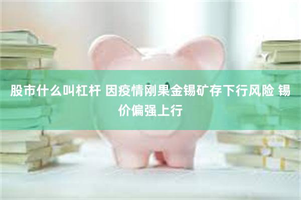 股市什么叫杠杆 因疫情刚果金锡矿存下行风险 锡价偏强上行