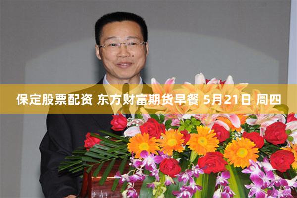 保定股票配资 东方财富期货早餐 5月21日 周四