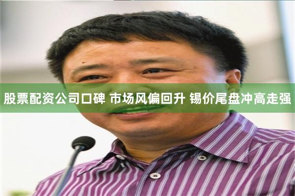 股票配资公司口碑 市场风偏回升 锡价尾盘冲高走强
