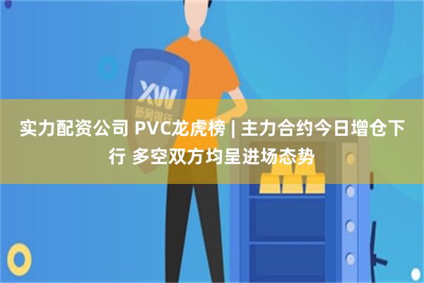 实力配资公司 PVC龙虎榜 | 主力合约今日增仓下行 多空双方均呈进场态势