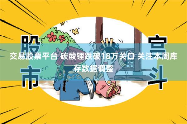 交易股票平台 碳酸锂跌破18万关口 关注本周库存数据调整