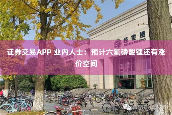 证券交易APP 业内人士：预计六氟磷酸锂还有涨价空间