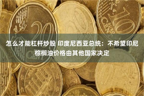 怎么才能杠杆炒股 印度尼西亚总统：不希望印尼棕榈油价格由其他国家决定