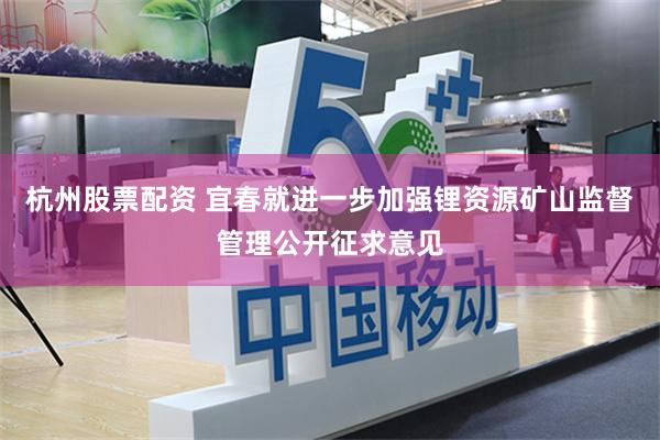 杭州股票配资 宜春就进一步加强锂资源矿山监督管理公开征求意见