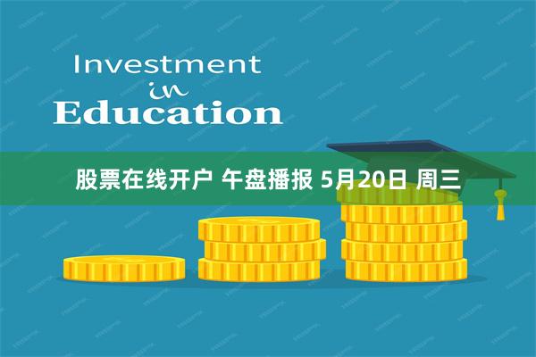 股票在线开户 午盘播报 5月20日 周三