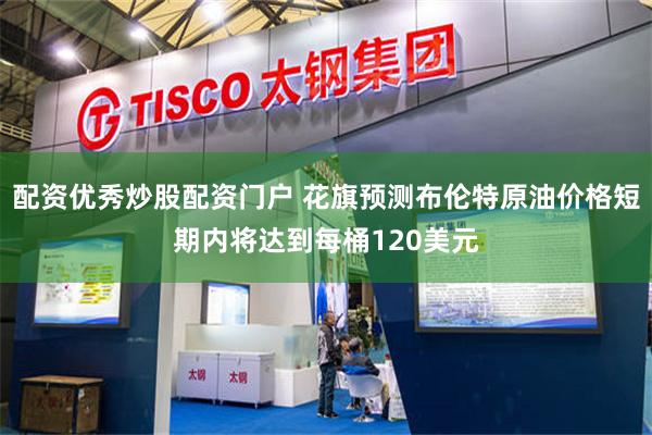 配资优秀炒股配资门户 花旗预测布伦特原油价格短期内将达到每桶120美元
