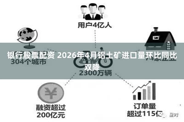 银行股票配资 2026年4月铝土矿进口量环比同比双降