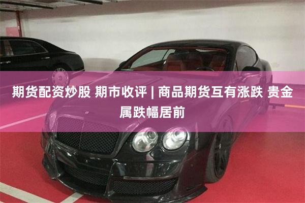期货配资炒股 期市收评 | 商品期货互有涨跌 贵金属跌幅居前
