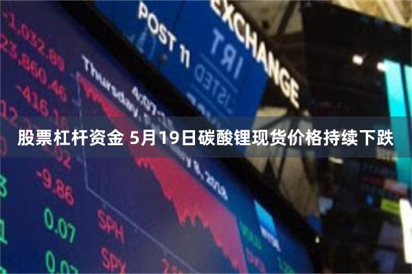 股票杠杆资金 5月19日碳酸锂现货价格持续下跌