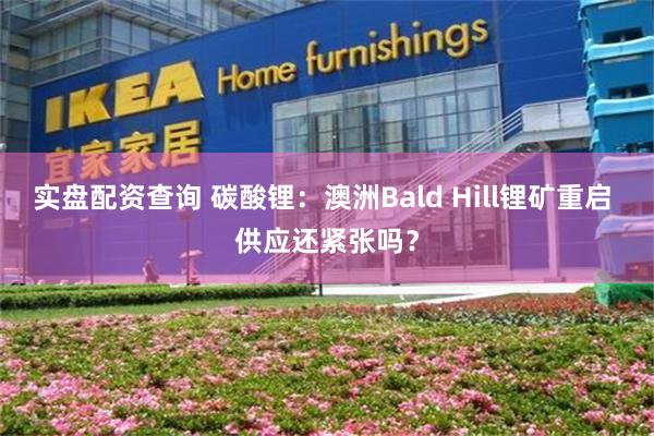 实盘配资查询 碳酸锂：澳洲Bald Hill锂矿重启 供应还紧张吗？