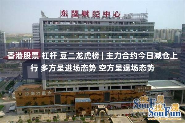 香港股票 杠杆 豆二龙虎榜 | 主力合约今日减仓上行 多方呈进场态势 空方呈退场态势