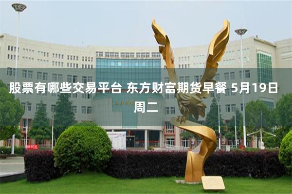 股票有哪些交易平台 东方财富期货早餐 5月19日 周二