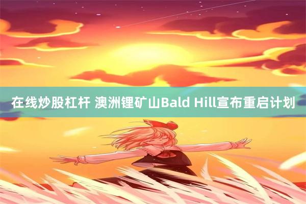 在线炒股杠杆 澳洲锂矿山Bald Hill宣布重启计划