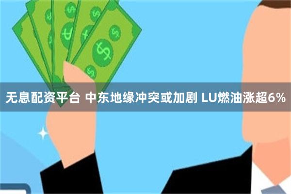 无息配资平台 中东地缘冲突或加剧 LU燃油涨超6%