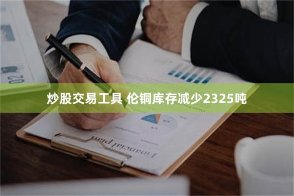 炒股交易工具 伦铜库存减少2325吨