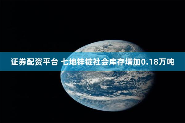 证券配资平台 七地锌锭社会库存增加0.18万吨