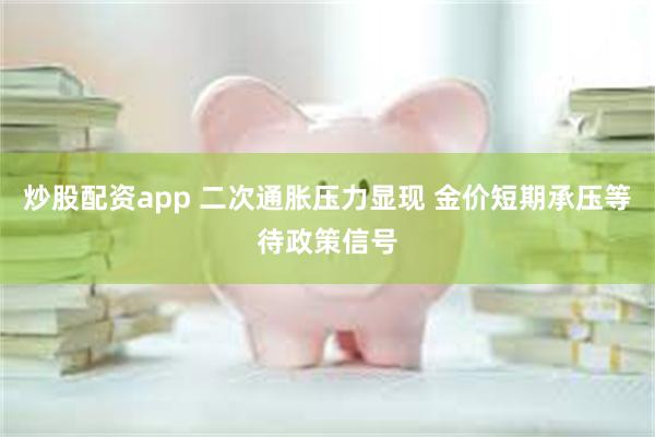 炒股配资app 二次通胀压力显现 金价短期承压等待政策信号