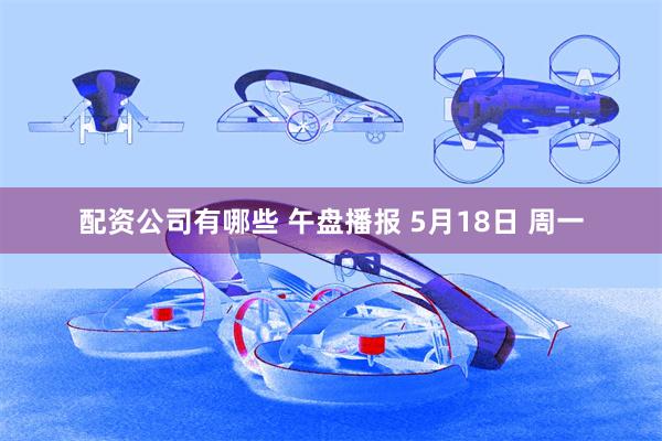 配资公司有哪些 午盘播报 5月18日 周一
