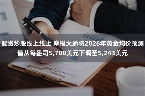 配资炒股线上线上 摩根大通将2026年黄金均价预测值从每盎司5,708美元下调至5,243美元