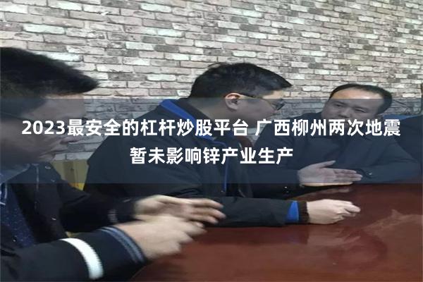 2023最安全的杠杆炒股平台 广西柳州两次地震暂未影响锌产业生产