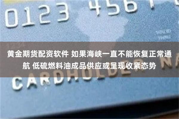 黄金期货配资软件 如果海峡一直不能恢复正常通航 低硫燃料油成品供应或呈现收紧态势