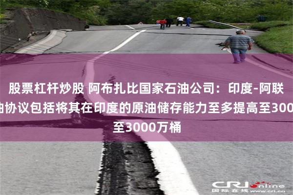 股票杠杆炒股 阿布扎比国家石油公司：印度-阿联酋石油协议包括将其在印度的原油储存能力至多提高至3000万桶