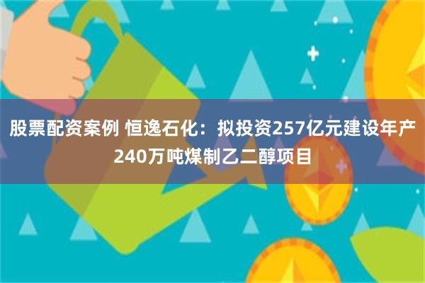 股票配资案例 恒逸石化：拟投资257亿元建设年产240万吨煤制乙二醇项目