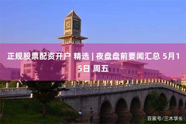 正规股票配资开户 精选 | 夜盘盘前要闻汇总 5月15日 周五