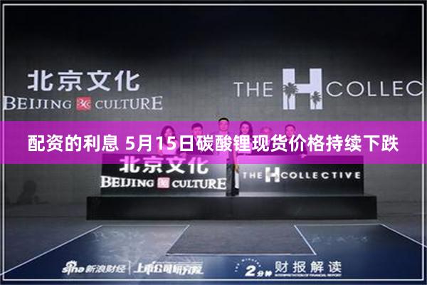 配资的利息 5月15日碳酸锂现货价格持续下跌