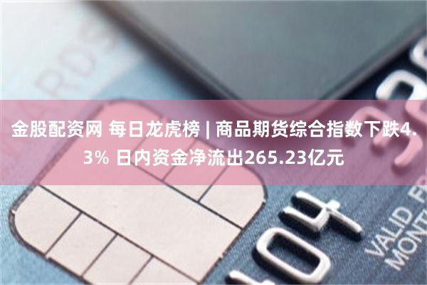 金股配资网 每日龙虎榜 | 商品期货综合指数下跌4.3% 日内资金净流出265.23亿元