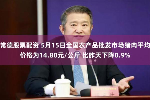 常德股票配资 5月15日全国农产品批发市场猪肉平均价格为14.80元/公斤 比昨天下降0.9%