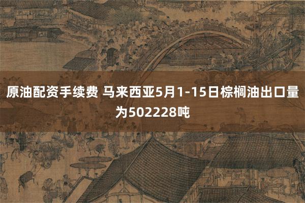 原油配资手续费 马来西亚5月1-15日棕榈油出口量为502228吨