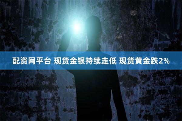 配资网平台 现货金银持续走低 现货黄金跌2%