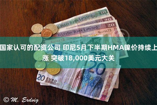 国家认可的配资公司 印尼5月下半期HMA镍价持续上涨 突破18,000美元大关