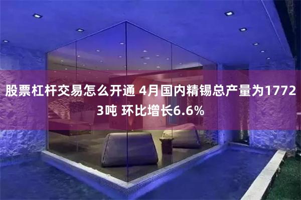 股票杠杆交易怎么开通 4月国内精锡总产量为17723吨 环比增长6.6%