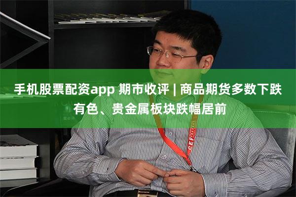 手机股票配资app 期市收评 | 商品期货多数下跌 有色、贵金属板块跌幅居前