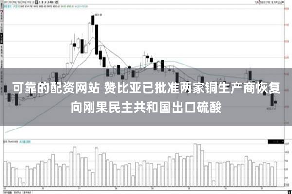 可靠的配资网站 赞比亚已批准两家铜生产商恢复向刚果民主共和国出口硫酸
