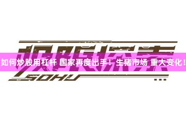 如何炒股用杠杆 国家再度出手!生猪市场 重大变化!