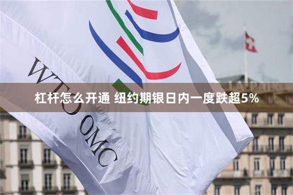 杠杆怎么开通 纽约期银日内一度跌超5%