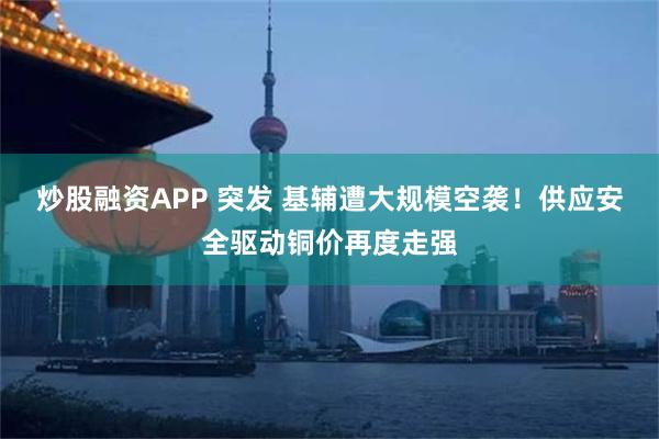 炒股融资APP 突发 基辅遭大规模空袭!供应安全驱动铜价再度走强