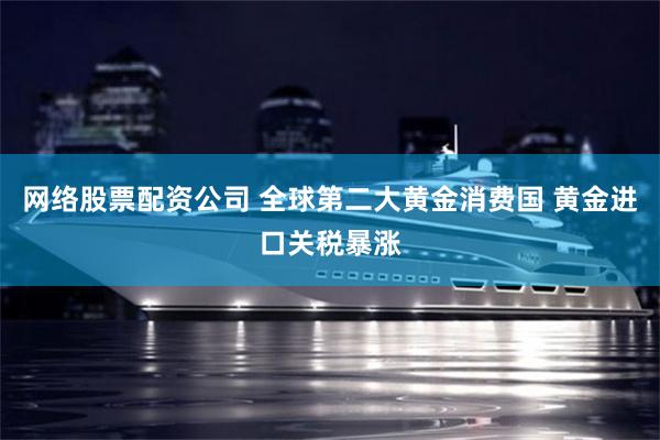 网络股票配资公司 全球第二大黄金消费国 黄金进口关税暴涨
