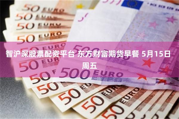 智沪深股票配资平台 东方财富期货早餐 5月15日 周五