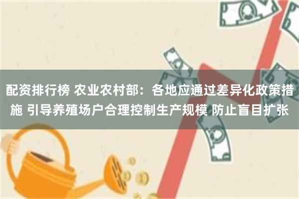 配资排行榜 农业农村部:各地应通过差异化政策措施 引导养殖场户合理控制生产规模 防止盲目扩张