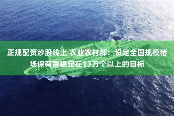 正规配资炒股线上 农业农村部：设定全国规模猪场保有量稳定在13万个以上的目标
