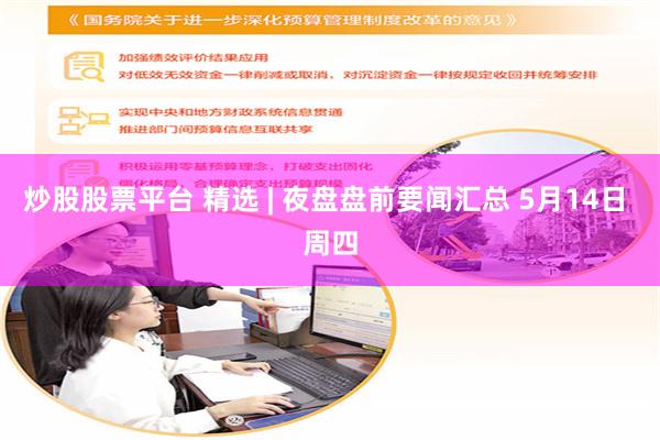 炒股股票平台 精选 | 夜盘盘前要闻汇总 5月14日 周四